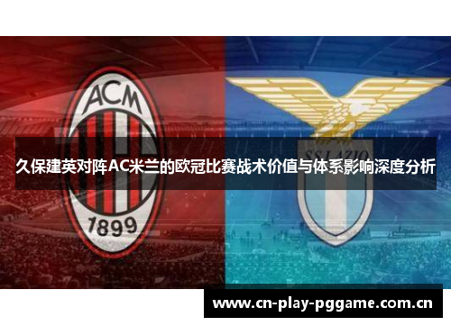 久保建英对阵AC米兰的欧冠比赛战术价值与体系影响深度分析 久保建英对阵AC米兰的欧冠比赛战术价值与体系影响深度分析