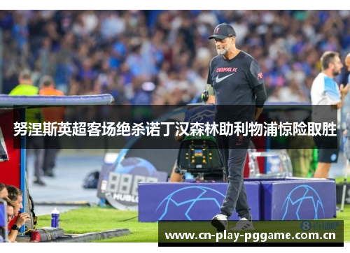 努涅斯英超客场绝杀诺丁汉森林助利物浦惊险取胜