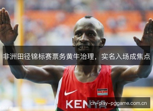 非洲田径锦标赛票务黄牛治理,实名入场成焦点 非洲田径锦标赛票务黄牛治理,实名入场成焦点