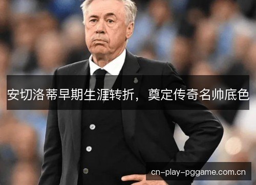安切洛蒂早期生涯转折,奠定传奇名帅底色 安切洛蒂早期生涯转折,奠定传奇名帅底色